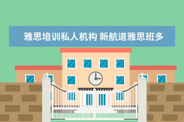 雅思培训私人机构 新航道雅思班多少钱,大家来说一下
