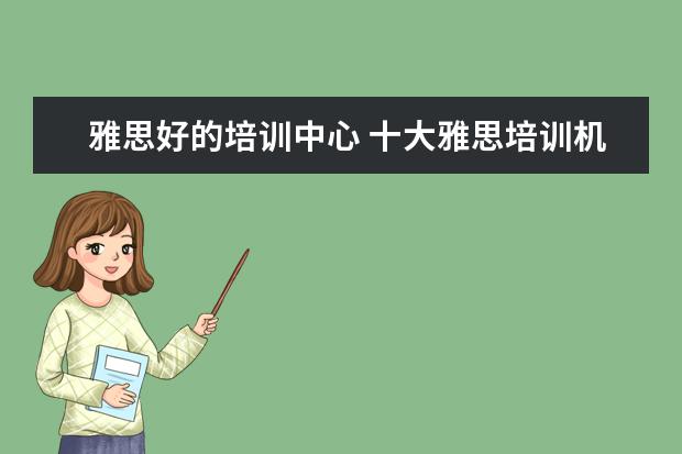雅思好的培训中心 十大雅思培训机构排名,雅思培训哪个好