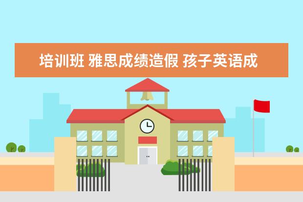 培训班 雅思成绩造假 孩子英语成绩很好,想报雅思学习的培训班,一般培训班...