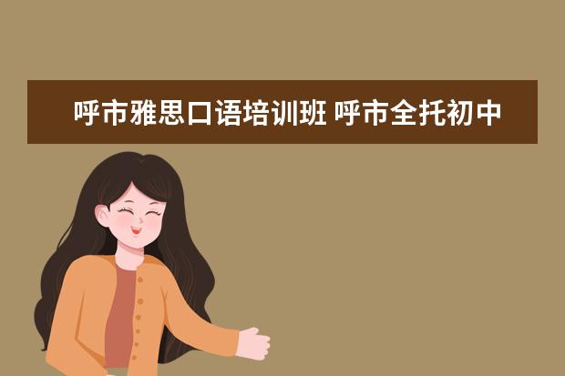 呼市雅思口语培训班 呼市全托初中教育机构有哪些