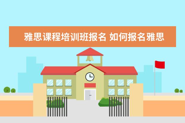 雅思课程培训班报名 如何报名雅思培训班