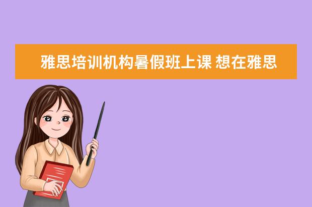 雅思培训机构暑假班上课 想在雅思报一个暑假班?课程一般是多少天?