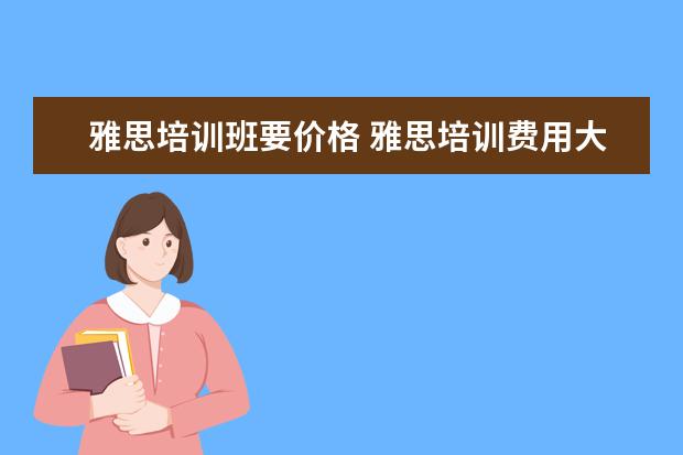 雅思培训班要价格 雅思培训费用大概要多少呢? ?