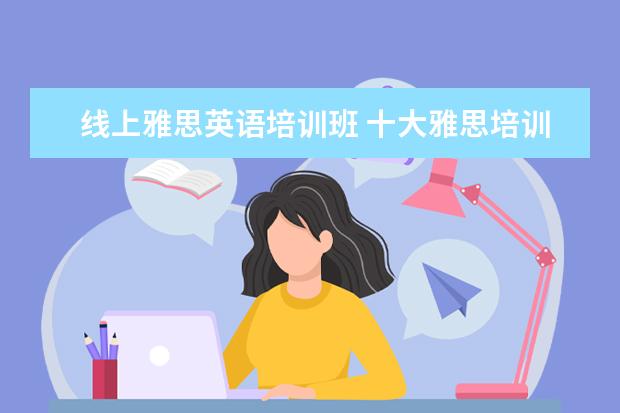 线上雅思英语培训班 十大雅思培训机构排名,雅思培训哪个好