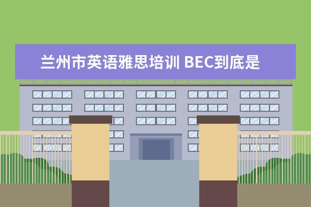 兰州市英语雅思培训 BEC到底是什么?