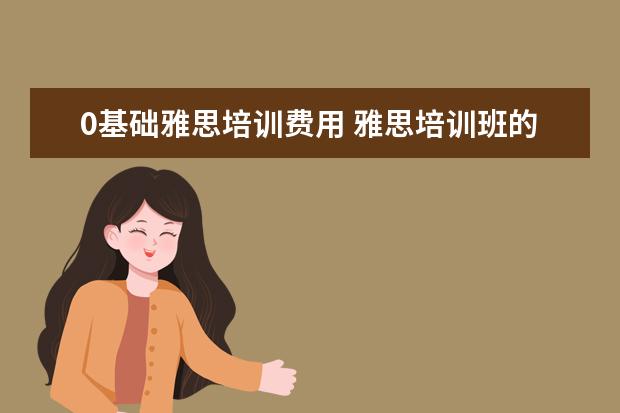 0基础雅思培训费用 雅思培训班的费用是多少
