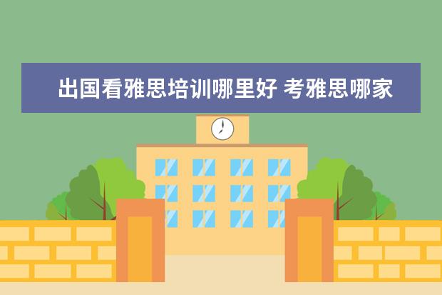 出国看雅思培训哪里好 考雅思哪家培训机构好