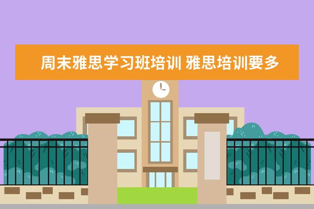 周末雅思学习班培训 雅思培训要多久呢?