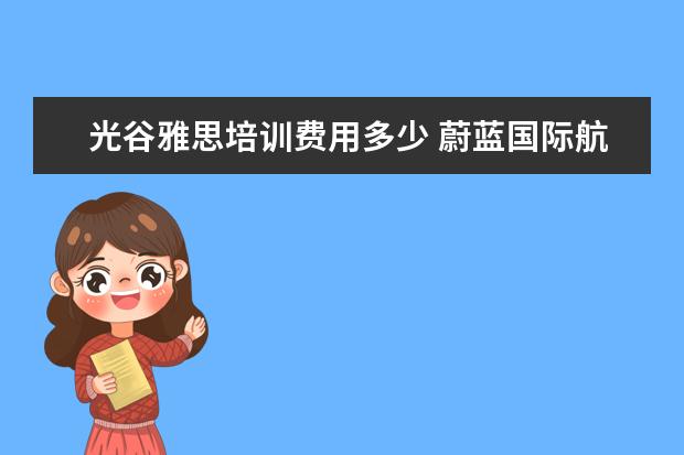 光谷雅思培训费用多少 蔚蓝国际航空学校2021年招生简章