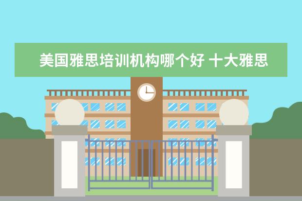 美国雅思培训机构哪个好 十大雅思培训机构排名,雅思培训哪个好