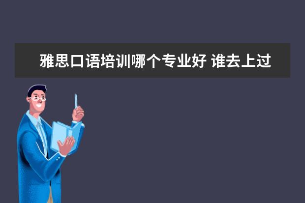 雅思口语培训哪个专业好 谁去上过雅思口语课的,来说说雅思口语哪个机构好 - ...