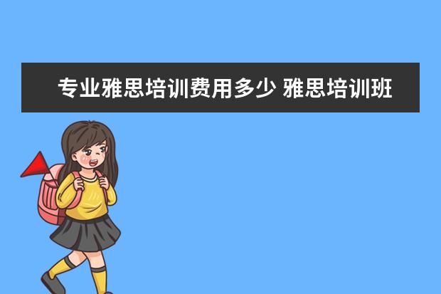 专业雅思培训费用多少 雅思培训班的费用是多少