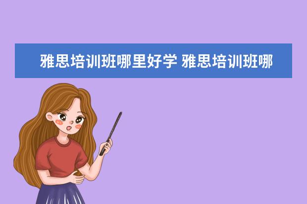 雅思培训班哪里好学 雅思培训班哪里好?