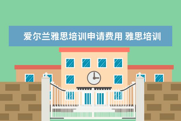 爱尔兰雅思培训申请费用 雅思培训班费用要多少?爱尔兰留学要准备多少钱? - ...