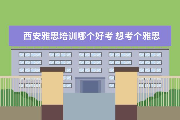 西安雅思培训哪个好考 想考个雅思,西安哪家雅思培训机构比较好?