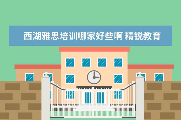 西湖雅思培训哪家好些啊 精锐教育和学而思哪个机构好点?