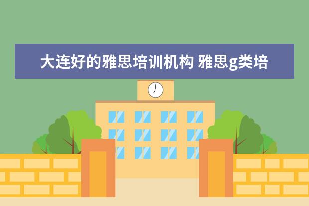 大连好的雅思培训机构 雅思g类培训班哪个好