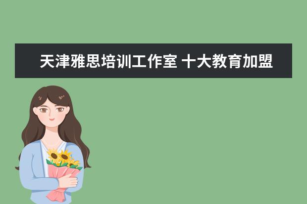 天津雅思培训工作室 十大教育加盟店排行榜有哪些?