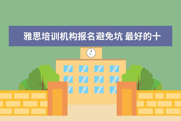 雅思培训机构报名避免坑 最好的十个网课平台?