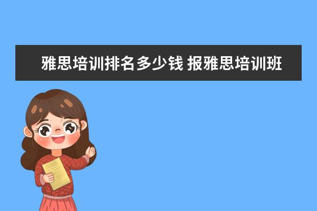 雅思培训排名多少钱 报雅思培训班一般要多少钱?
