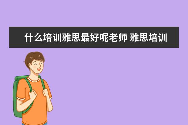什么培训雅思最好呢老师 雅思培训机构哪个好?