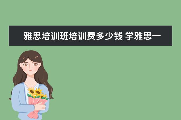 雅思培训班培训费多少钱 学雅思一般多少钱?