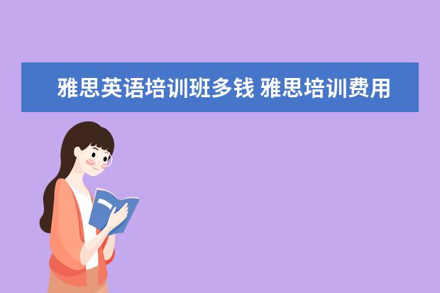 雅思英语培训班多钱 雅思培训费用大概要多少呢? ?