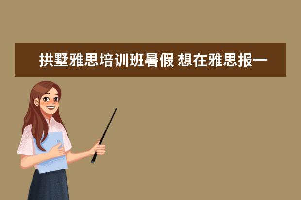 拱墅雅思培训班暑假 想在雅思报一个暑假班?课程一般是多少天?
