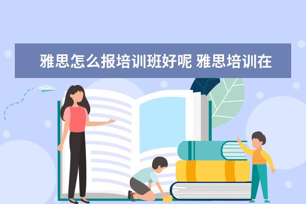 雅思怎么报培训班好呢 雅思培训在哪里呢?