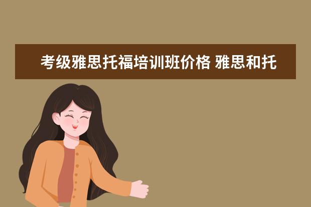 考级雅思托福培训班价格 雅思和托福考试费用分别是多少