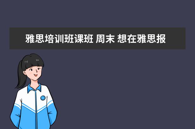 雅思培训班课班 周末 想在雅思报一个暑假班?课程一般是多少天?