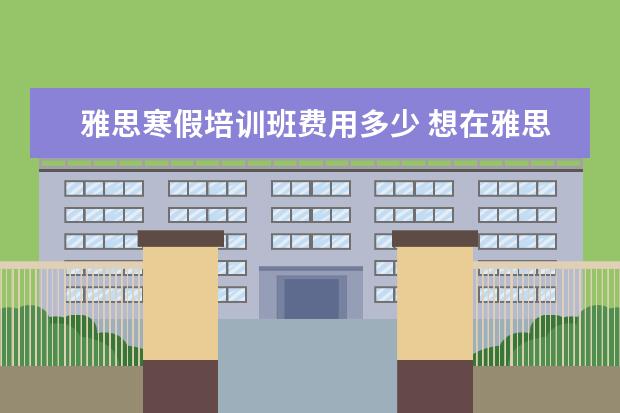 雅思寒假培训班费用多少 想在雅思报一个暑假班?课程一般是多少天?