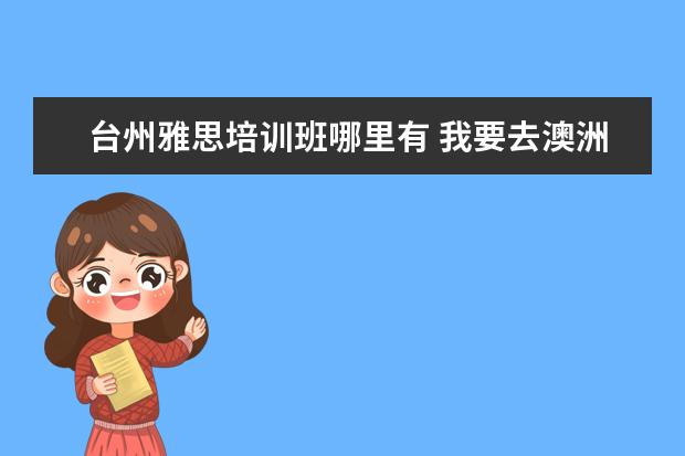 台州雅思培训班哪里有 我要去澳洲,是需要考雅思还是托福?