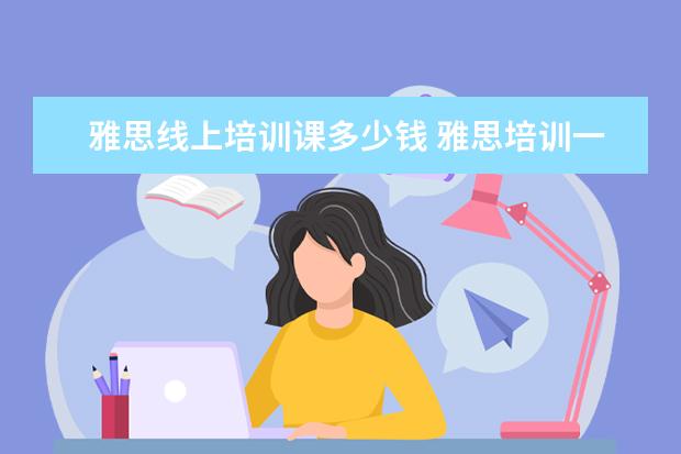 雅思线上培训课多少钱 雅思培训一般要多少钱?