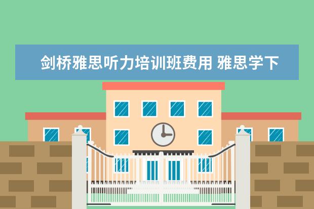 剑桥雅思听力培训班费用 雅思学下来一般多少钱,效果如何?