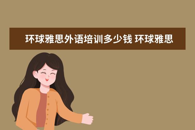 环球雅思外语培训多少钱 环球雅思,一般价格要多少钱