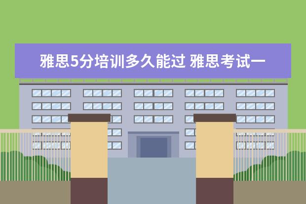 雅思5分培训多久能过 雅思考试一般需要培训多久有把握过