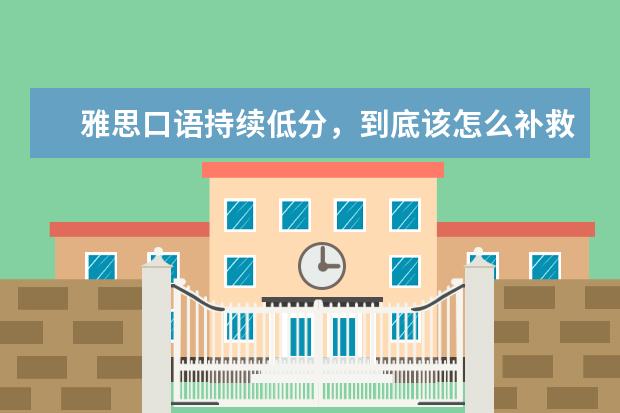 雅思口语持续低分,到底该怎么补救 雅思口语怎么复习效果好