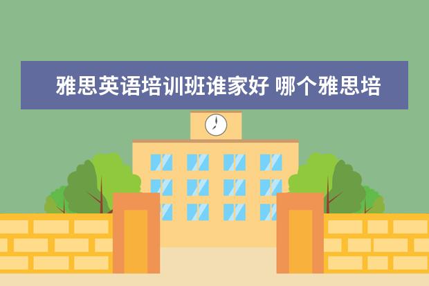 雅思英语培训班谁家好 哪个雅思培训班好