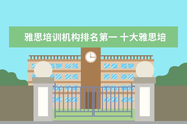 雅思培训机构排名第一 十大雅思培训机构排名,雅思培训哪个好