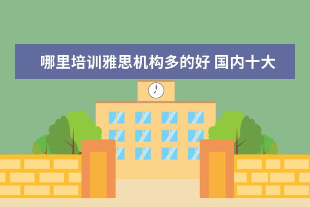 哪里培训雅思机构多的好 国内十大雅思培训机构分别是哪些?