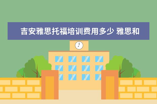 吉安雅思托福培训费用多少 雅思和托福考试费用分别是多少