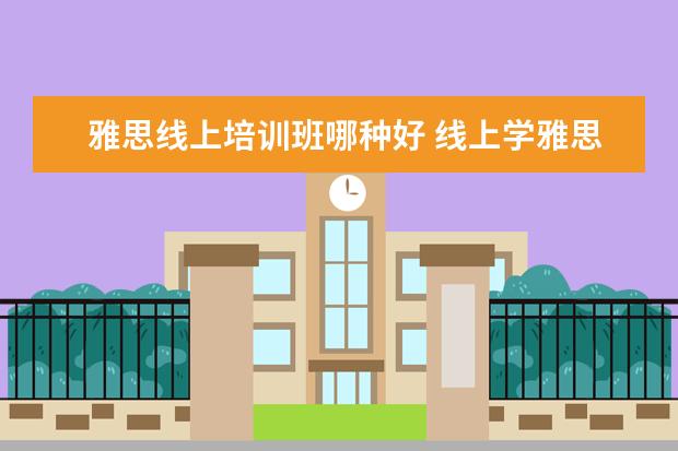 雅思线上培训班哪种好 线上学雅思哪个机构好