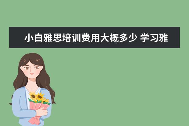 小白雅思培训费用大概多少 学习雅思学费大概多少?