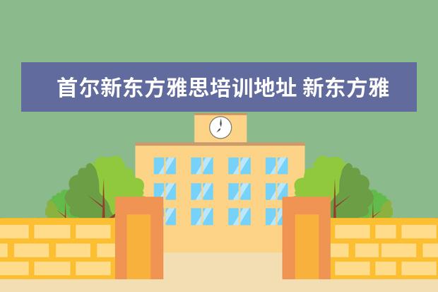 首尔新东方雅思培训地址 新东方雅思培训电话