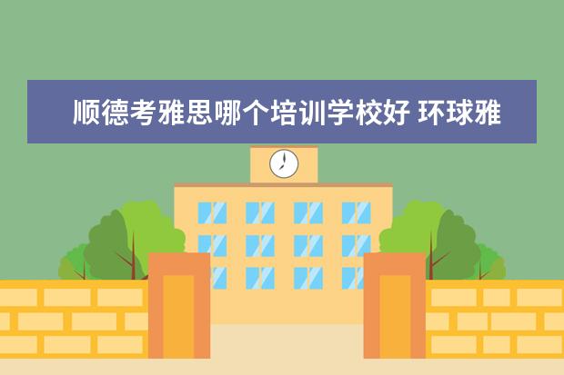 顺德考雅思哪个培训学校好 环球雅思顺德学校(大良总校)怎么样,好不
