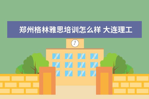 郑州格林雅思培训怎么样 大连理工大学网络教育学院怎么样?