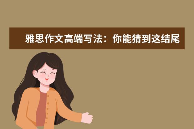 雅思作文高端写法：你能猜到这结尾吗 高分经验:只需一周雅思作文6.5分