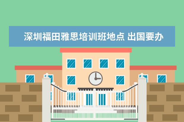 深圳福田雅思培训班地点 出国要办什么证件?