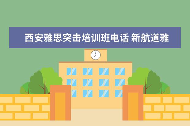 西安雅思突击培训班电话 新航道雅思培训电话